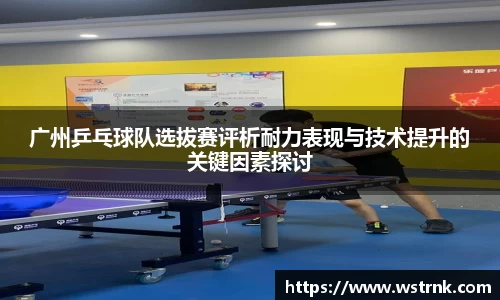 广州乒乓球队选拔赛评析耐力表现与技术提升的关键因素探讨