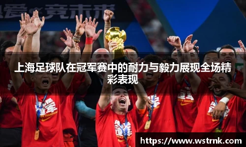 上海足球队在冠军赛中的耐力与毅力展现全场精彩表现