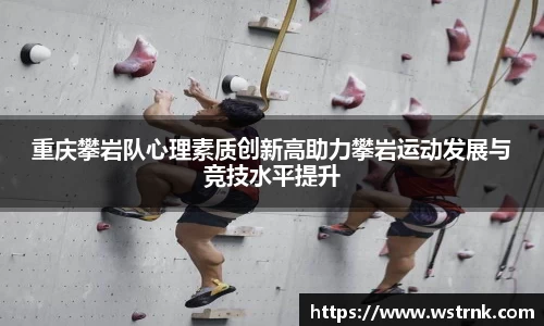 重庆攀岩队心理素质创新高助力攀岩运动发展与竞技水平提升