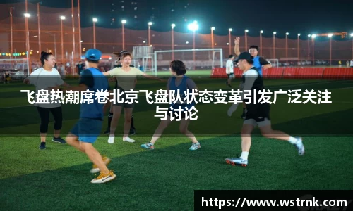 飞盘热潮席卷北京飞盘队状态变革引发广泛关注与讨论