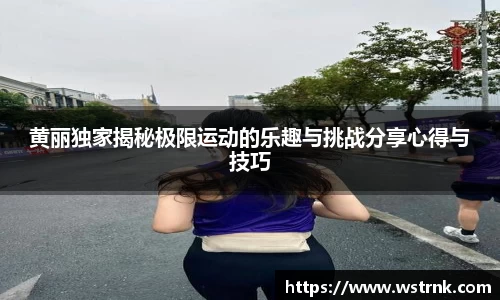 黄丽独家揭秘极限运动的乐趣与挑战分享心得与技巧
