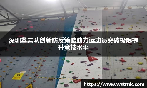 深圳攀岩队创新防反策略助力运动员突破极限提升竞技水平