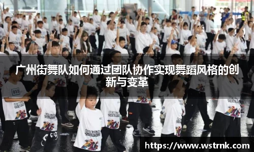 广州街舞队如何通过团队协作实现舞蹈风格的创新与变革