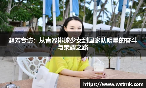 赵芳专访：从青涩排球少女到国家队明星的奋斗与荣耀之路
