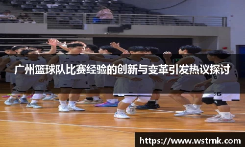 广州篮球队比赛经验的创新与变革引发热议探讨