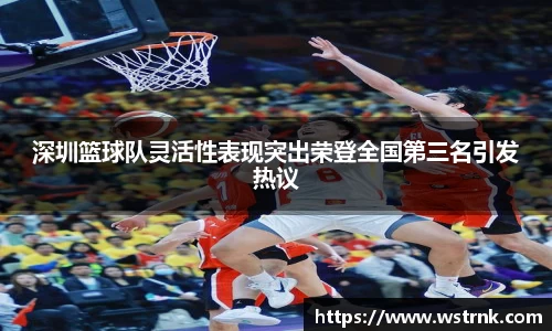 深圳篮球队灵活性表现突出荣登全国第三名引发热议
