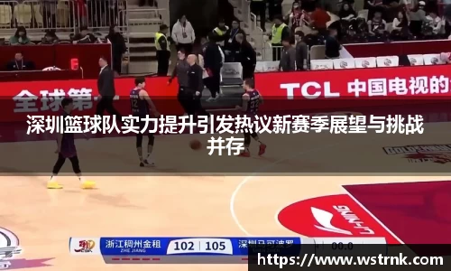 深圳篮球队实力提升引发热议新赛季展望与挑战并存