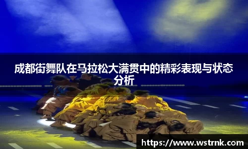 成都街舞队在马拉松大满贯中的精彩表现与状态分析