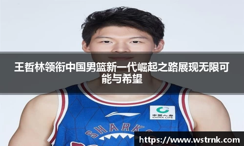 王哲林领衔中国男篮新一代崛起之路展现无限可能与希望