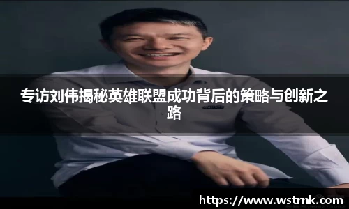 专访刘伟揭秘英雄联盟成功背后的策略与创新之路